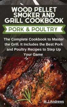 Wood Pellet Smoker and Grill Recipes Pork and Poultry: The Complete Cookbook To Master The Grill. It Includes The Best Pork and Poultry Recipes To Step Up Your Game