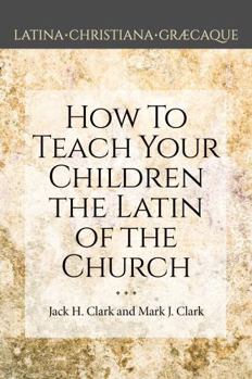 How to Teach Your Children the Latin of the Church (Latina Christiana Graecaque)
