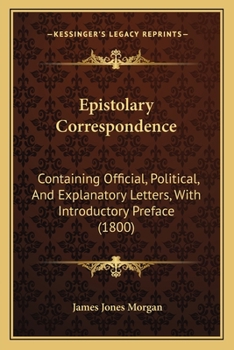 Epistolary Correspondence: Containing Official, Political, And Explanatory Letters, With Introductory Preface