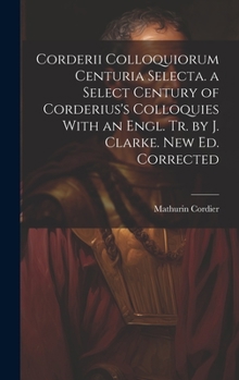 Hardcover Corderii Colloquiorum Centuria Selecta. a Select Century of Corderius's Colloquies With an Engl. Tr. by J. Clarke. New Ed. Corrected Book