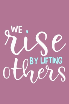 We Rise By Lifting Others: Blank Lined Notebook Journal: Motivational Inspirational Quote Gifts For Sister Mom Dad Brother Friend Girl Boss Him Her ... Pages | Plain White Paper | Soft Cover Book