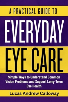 Paperback A Practical Guide to Everyday Eye Care: Simple Ways to Understand Common Vision Problems and Support Long-Term Eye Health Book