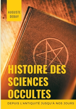 Paperback Histoire des sciences occultes depuis l'antiquité jusqu'à nos jours: Tout savoir sur les arts magiques et divinatoires; secrets, mystères, évocations, [French] Book