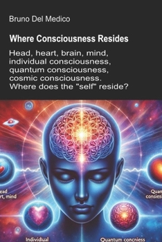Where Consciousness Resides: Head, heart, brain, mind, individual consciousness, quantum consciousness, cosmic consciousness. Where does the "self" ... Texts by Bruno Del Medico in English. (ING))