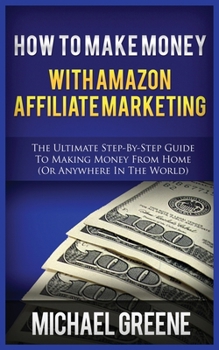 Paperback How to Make Money with Amazon Affiliate Marketing: The Ultimate Step-By-Step Guide to Making Money from Home (or Anywhere in the World) Book