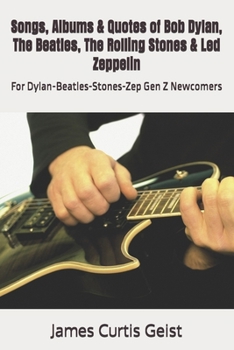 Songs, Albums & Quotes of Bob Dylan, The Beatles, The Rolling Stones & Led Zeppelin: For Dylan-Beatles-Stones-Zep Gen Z Newcomers