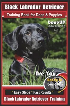 Black Labrador Retriever Training Book for Dogs & Puppies by Boneup Dog Training: Are You Ready to Bone Up? Easy Steps * Fast Results Black Labrador Retriever Training