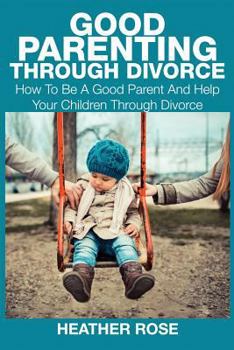 Paperback Good Parenting Through Divorce: How to Be a Good Parent and Help Your Children Through Divorce Book