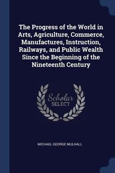Paperback The Progress of the World in Arts, Agriculture, Commerce, Manufactures, Instruction, Railways, and Public Wealth Since the Beginning of the Nineteenth Book