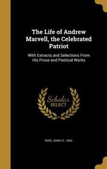 The Life of Andrew Marvell, the Celebrated Patriot: With Extracts and Selections From His Prose and Poetical Works