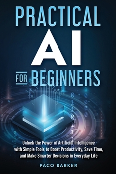 Paperback Practical AI for Beginners: Unlock the Power of Artificial Intelligence with Simple Tools to Boost Productivity, Save Time, and Make Smarter Decisions Book