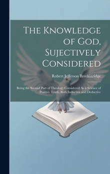 Hardcover The Knowledge of God, Sujectively Considered: Being the Second Part of Theology Considered As a Science of Positive Truth, Both Inductive and Deductiv Book