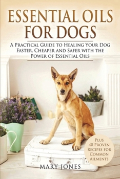 Paperback Essential Oils For Dogs: A Practical Guide to Healing Your Dog Faster, Cheaper and Safer with the Power of Essential Oils Book