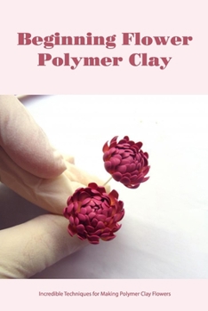 Paperback Beginning Flower Polymer Clay: Incredible Techniques for Making Polymer Clay Flowers Book