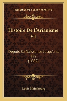 Paperback Histoire De L'Arianisme V1: Depuis Sa Naissance Jusqu'a sa Fin (1682) [French] Book