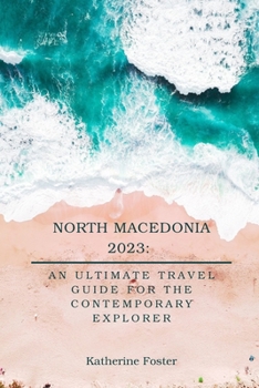 North Macedonia 2023: An Ultimate Travel Guide for the Contemporary Explorer