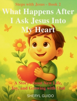 WHAT HAPPENS AFTER I ASK JESUS INTO MY HEART: A Story About New Life, Joy, and Growing with God