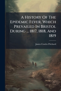A History Of The Epidemic Fever, Which Prevailed In Bristol During ... 1817, 1818, And 1819