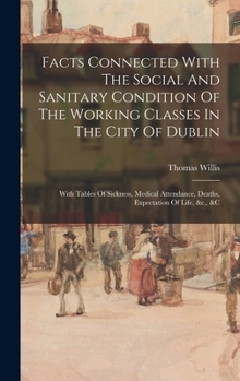 Hardcover Facts Connected With The Social And Sanitary Condition Of The Working Classes In The City Of Dublin: With Tables Of Sickness, Medical Attendance, Deat Book