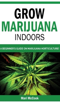 Grow Marijuana Indoors: A Beginner's Guide on Marijuana Horticulture! The Indoors/Outdoors and Hydroponics Medical Grower's Bible. How to Have Personal Cultivation and Discover Cannabis Growing Secret