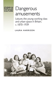 Hardcover Dangerous Amusements: Leisure, the Young Working Class and Urban Space in Britain, C. 1870-1939 Book