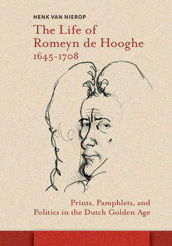 The Life of Romeyn de Hooghe, 1645-1708: Prints, Pamphlets, and Politics in the Dutch Golden Age