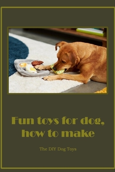 Paperback Fun Toys For Dog, How To Make: The DIY Dog Toys: How to create dog toys that are entertaining Book