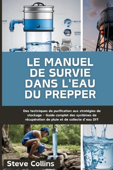 Le manuel de survie dans l'eau du Prepper: Des techniques de purification aux stratégies de stockage – Guide complet des systèmes de récupération de pluie et de collecte d’eau DIY (French Edition)