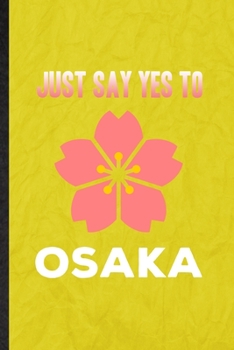 Just Say Yes to Osaka: Funny Blank Lined Japan Tourist Notebook/ Journal, Graduation Appreciation Gratitude Thank You Souvenir Gag Gift, Stylish Graphic 110 Pages