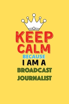 Keep Calm Because I Am A Broadcast Journalist  - Funny Broadcast Journalist Notebook And Journal Gift: Lined Notebook / Journal Gift, 120 Pages, 6x9, Soft Cover, Matte Finish