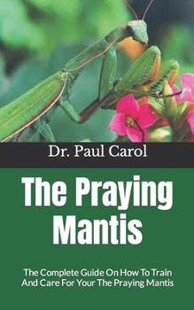 Paperback The Praying Mantis: The Complete Guide On How To Train And Care For Your The Praying Mantis Book