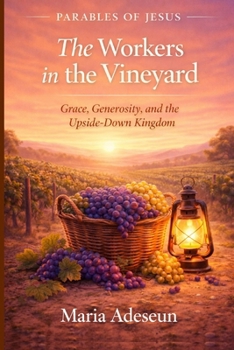 The Workers In The Vineyard: Grace, Generosity and The Upside- Down Kingdom (Parables of Jesus)