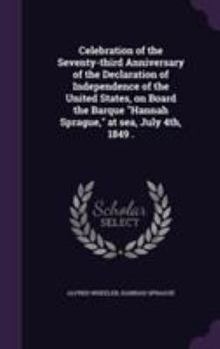 Celebration of the Seventy-Third Anniversary of the Declaration of Independence of the United States, on Board the Barque Hannah Sprague, at Sea, July 4th, 1849 .