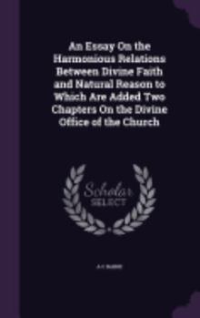 Hardcover An Essay On the Harmonious Relations Between Divine Faith and Natural Reason to Which Are Added Two Chapters On the Divine Office of the Church Book