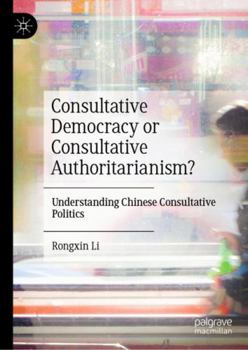 Consultative Democracy or Consultative Authoritarianism?: Understanding Chinese Consultative Politics