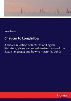 Paperback Chaucer to Longfellow: A choice selection of lectures on English literature; giving a comprehensive survey of the Saxon language; and how to Book