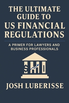 The Ultimate Guide to US Financial Regulations: A Primer for Lawyers and Business Professionals