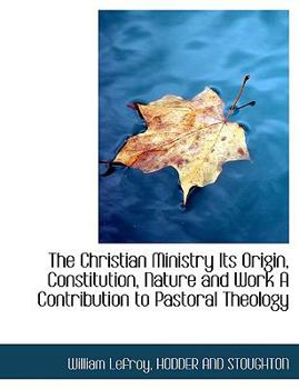 The Christian Ministry Its Origin, Constitution, Nature and Work A Contribution to Pastoral Theology