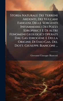 Storia Naturale Dei Terreni Ardenti, Dei Vulcani Fangosi, Delle Sorgenti Infiammabili Dei Pozzi Idropirict E Di Altri Fenomeni Geologici Operati Dal ... Dott. Giuseppe Bianconi ... (Italian Edition)