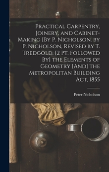 Hardcover Practical Carpentry, Joinery, and Cabinet-Making [By P. Nicholson. by P. Nicholson, Revised by T. Tredgold. [2 Pt. Followed By] the Elements of Geomet Book