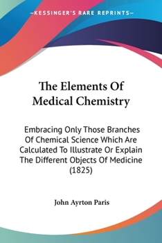 Paperback The Elements Of Medical Chemistry: Embracing Only Those Branches Of Chemical Science Which Are Calculated To Illustrate Or Explain The Different Objec Book