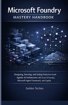 MICROSOFT FOUNDRY MASTERY HANDBOOK: DESIGNING, SECURING, AND SCALING PRODUCTION-GRADE AGENTIC AI ARCHITECTURES WITH AZURE AI FOUNDRY, MICROSOFT AGENT FRAMEWORK, AND COPILOT