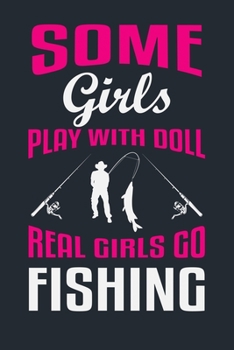 SOME GIRLS PLAY WITH DOLL REAL GIRLS GO FISHING: Great Fishing log Book Journal (6" x 9" - 100 pages) ~ Fishing Ultimate Log for Documenting Fishing ... Catches To Record Fishing Trip Experiences