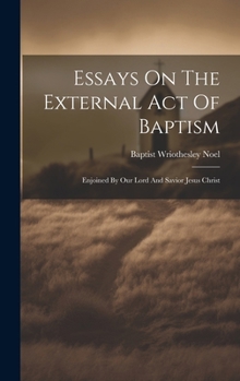 Hardcover Essays On The External Act Of Baptism: Enjoined By Our Lord And Savior Jesus Christ Book