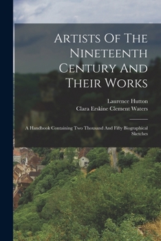 Artists of the Nineteenth Century and their Works: A Handbook Containing Two Thousand and Fifty Biographical Sketches
