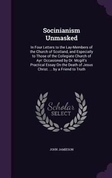 Hardcover Socinianism Unmasked: In Four Letters to the Lay-Members of the Church of Scotland, and Especially to Those of the Collegiate Church of Ayr: Book