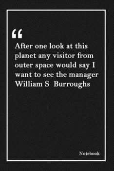 After one look at this planet any visitor from outer space would say I want to see the manager  William S  Burroughs: Lined Notebook With Inspirational Unique Touch |Diary | Lined 120 Pages