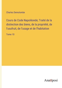 Paperback Cours de Code Napoléonde; Traité de la distinction des biens, de la propriété, de l'usufruit, de l'usage et de l'habitation: Tome 10 [French] Book