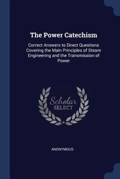 Paperback The Power Catechism: Correct Answers to Direct Questions Covering the Main Principles of Steam Engineering and the Transmission of Power Book
