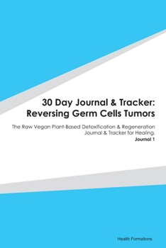 Paperback 30 Day Journal & Tracker: Reversing Germ Cells Tumors: The Raw Vegan Plant-Based Detoxification & Regeneration Journal & Tracker for Healing. Jo Book